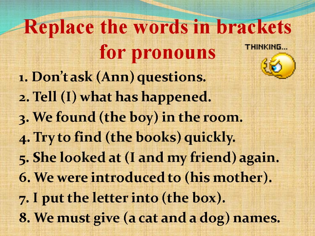 Replace the words in brackets for pronouns 1. Don’t ask (Ann) questions. 2. Tell